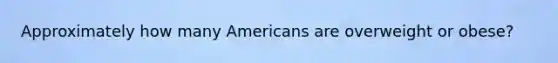 Approximately how many Americans are overweight or obese?