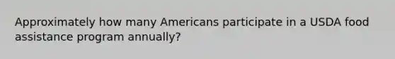 Approximately how many Americans participate in a USDA food assistance program annually?