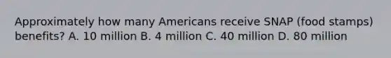 Approximately how many Americans receive SNAP (food stamps) benefits? A. 10 million B. 4 million C. 40 million D. 80 million