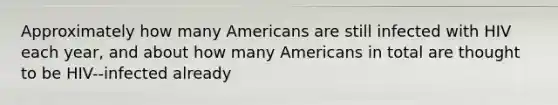 Approximately how many Americans are still infected with HIV each year, and about how many Americans in total are thought to be HIV-‐infected already