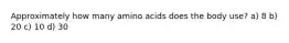 Approximately how many amino acids does the body use? a) 8 b) 20 c) 10 d) 30