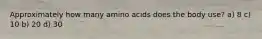 Approximately how many amino acids does the body use? a) 8 c) 10 b) 20 d) 30