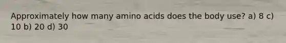 Approximately how many amino acids does the body use? a) 8 c) 10 b) 20 d) 30