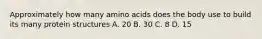 Approximately how many amino acids does the body use to build its many protein structures A. 20 B. 30 C. 8 D. 15