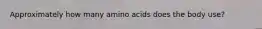 Approximately how many amino acids does the body use?