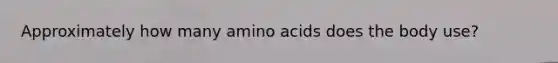 Approximately how many amino acids does the body use?