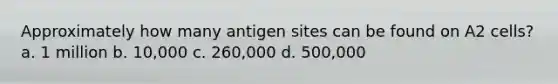 Approximately how many antigen sites can be found on A2 cells? a. 1 million b. 10,000 c. 260,000 d. 500,000