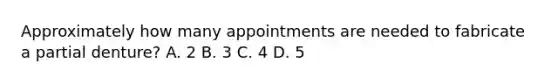 Approximately how many appointments are needed to fabricate a partial denture? A. 2 B. 3 C. 4 D. 5