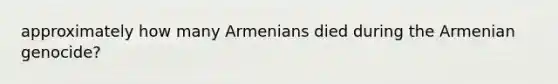 approximately how many Armenians died during the Armenian genocide?