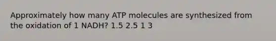 Approximately how many ATP molecules are synthesized from the oxidation of 1 NADH? 1.5 2.5 1 3