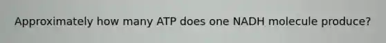 Approximately how many ATP does one NADH molecule produce?