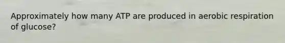 Approximately how many ATP are produced in aerobic respiration of glucose?