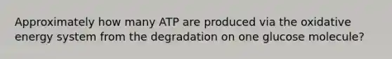 Approximately how many ATP are produced via the oxidative energy system from the degradation on one glucose molecule?