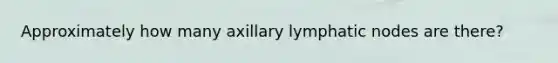 Approximately how many axillary lymphatic nodes are there?