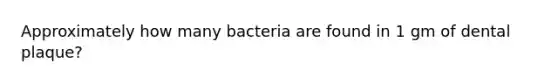 Approximately how many bacteria are found in 1 gm of dental plaque?