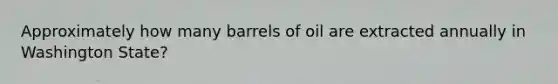 Approximately how many barrels of oil are extracted annually in Washington State?