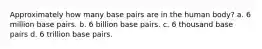 Approximately how many base pairs are in the human body? a. 6 million base pairs. b. 6 billion base pairs. c. 6 thousand base pairs d. 6 trillion base pairs.