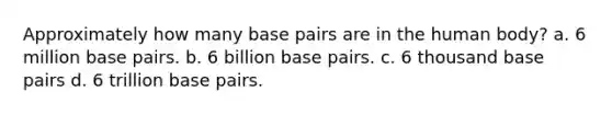 Approximately how many base pairs are in the human body? a. 6 million base pairs. b. 6 billion base pairs. c. 6 thousand base pairs d. 6 trillion base pairs.