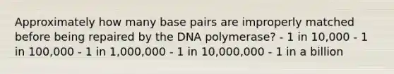 Approximately how many base pairs are improperly matched before being repaired by the DNA polymerase? - 1 in 10,000 - 1 in 100,000 - 1 in 1,000,000 - 1 in 10,000,000 - 1 in a billion