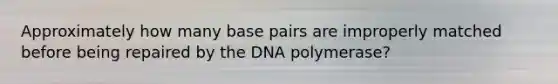 Approximately how many base pairs are improperly matched before being repaired by the DNA polymerase?