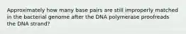 Approximately how many base pairs are still improperly matched in the bacterial genome after the DNA polymerase proofreads the DNA strand?