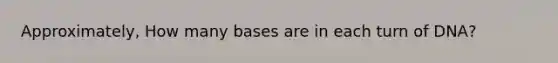 Approximately, How many bases are in each turn of DNA?