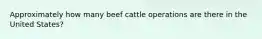 Approximately how many beef cattle operations are there in the United States?