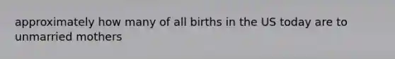 approximately how many of all births in the US today are to unmarried mothers