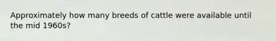 Approximately how many breeds of cattle were available until the mid 1960s?