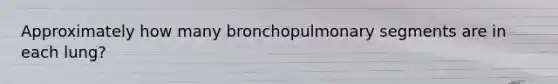 Approximately how many bronchopulmonary segments are in each lung?