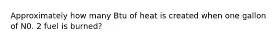 Approximately how many Btu of heat is created when one gallon of N0. 2 fuel is burned?