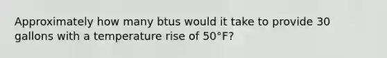 Approximately how many btus would it take to provide 30 gallons with a temperature rise of 50°F?