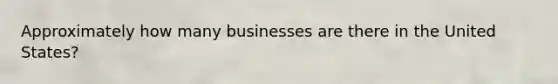 Approximately how many businesses are there in the United States?