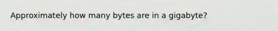 Approximately how many bytes are in a gigabyte?