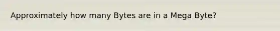 Approximately how many Bytes are in a Mega Byte?