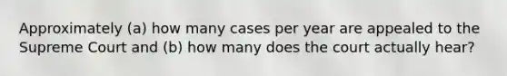 Approximately (a) how many cases per year are appealed to the Supreme Court and (b) how many does the court actually hear?