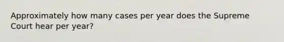 Approximately how many cases per year does the Supreme Court hear per year?