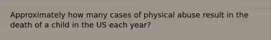 Approximately how many cases of physical abuse result in the death of a child in the US each year?