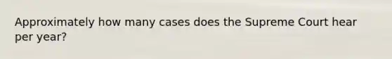 Approximately how many cases does the Supreme Court hear per year?