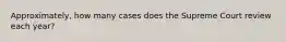 Approximately, how many cases does the Supreme Court review each year?