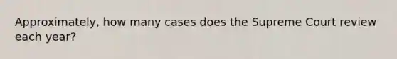 Approximately, how many cases does the Supreme Court review each year?