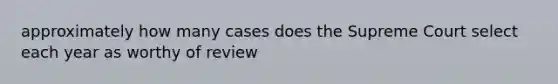 approximately how many cases does the Supreme Court select each year as worthy of review