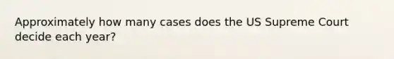 Approximately how many cases does the US Supreme Court decide each year?