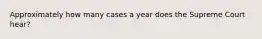 Approximately how many cases a year does the Supreme Court hear?