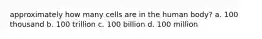 approximately how many cells are in the human body? a. 100 thousand b. 100 trillion c. 100 billion d. 100 million