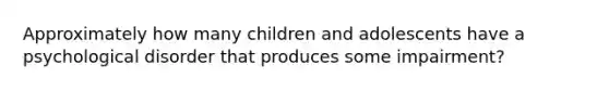 Approximately how many children and adolescents have a psychological disorder that produces some impairment?