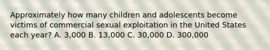 Approximately how many children and adolescents become victims of commercial sexual exploitation in the United States each year? A. 3,000 B. 13,000 C. 30,000 D. 300,000