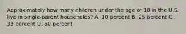 Approximately how many children under the age of 18 in the U.S. live in single-parent households? A. 10 percent B. 25 percent C. 33 percent D. 50 percent