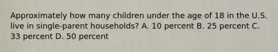 Approximately how many children under the age of 18 in the U.S. live in single-parent households? A. 10 percent B. 25 percent C. 33 percent D. 50 percent