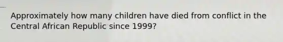 Approximately how many children have died from conflict in the Central African Republic since 1999?